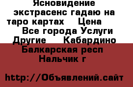Ясновидение экстрасенс гадаю на таро картах  › Цена ­ 1 000 - Все города Услуги » Другие   . Кабардино-Балкарская респ.,Нальчик г.